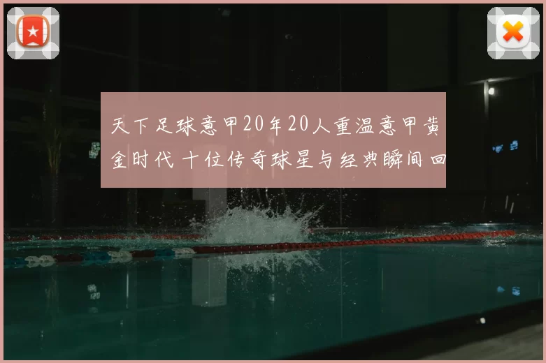 天下足球意甲20年20人重温意甲黄金时代 十位传奇球星与经典瞬间回顾
