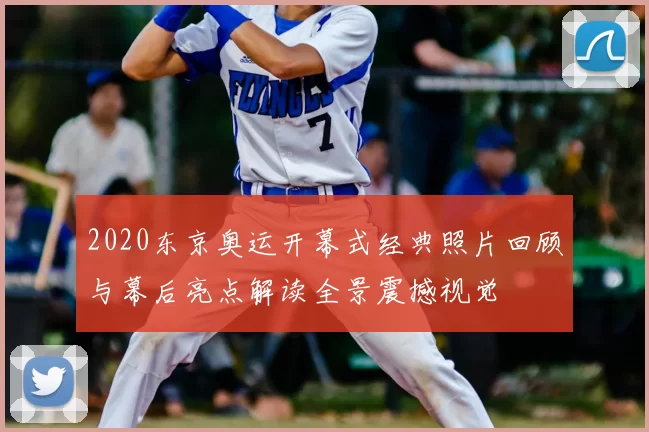 2020东京奥运开幕式经典照片回顾与幕后亮点解读全景震撼视觉