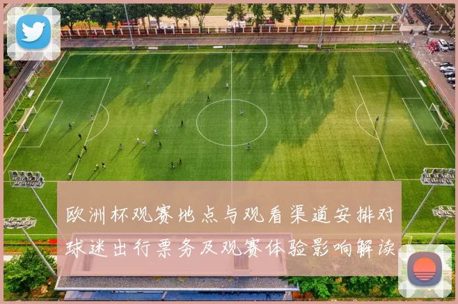 欧洲杯观赛地点与观看渠道安排对球迷出行票务及观赛体验影响解读