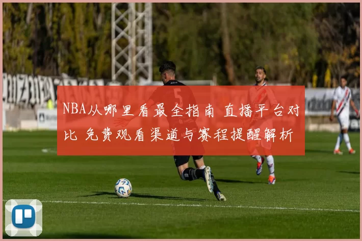 NBA从哪里看最全指南 直播平台对比 免费观看渠道与赛程提醒解析