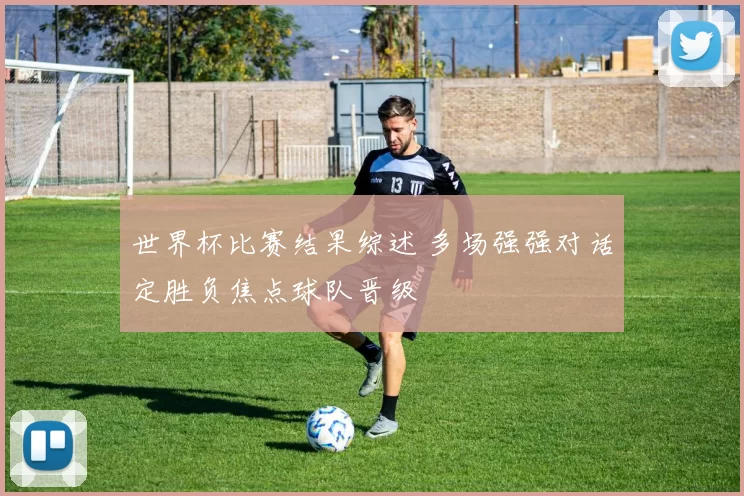 世界杯比赛结果综述 多场强强对话定胜负焦点球队晋级
