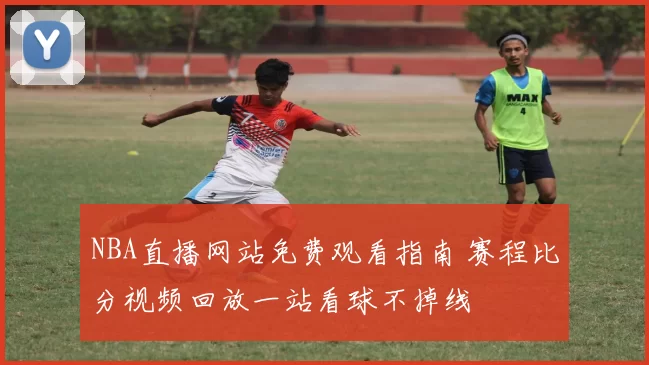 NBA直播网站免费观看指南 赛程比分视频回放一站看球不掉线