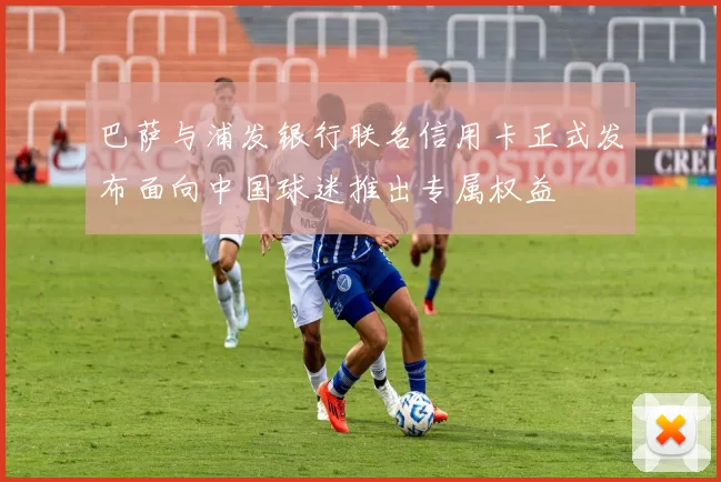 巴萨与浦发银行联名信用卡正式发布面向中国球迷推出专属权益