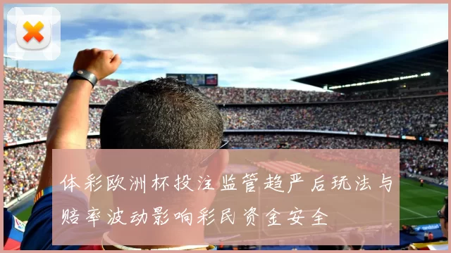 体彩欧洲杯投注监管趋严后玩法与赔率波动影响彩民资金安全