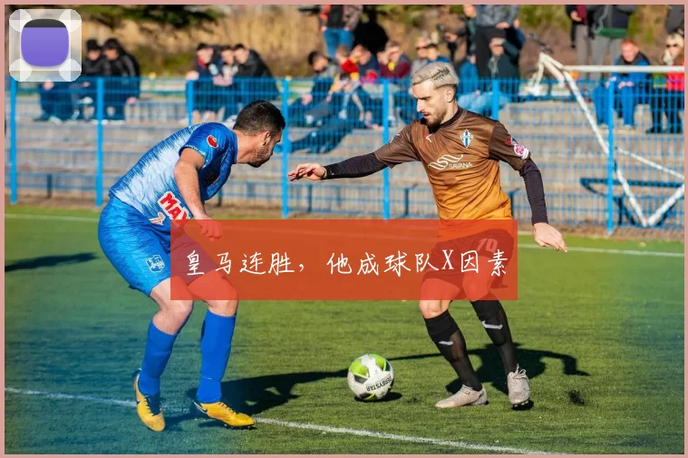 皇马连胜，他成球队X因素