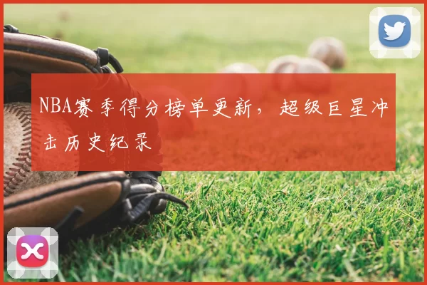 NBA赛季得分榜单更新，超级巨星冲击历史纪录