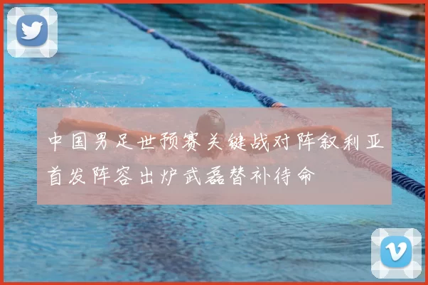 中国男足世预赛关键战对阵叙利亚首发阵容出炉武磊替补待命