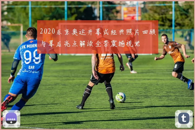 2020东京奥运开幕式经典照片回顾与幕后亮点解读全景震撼视觉