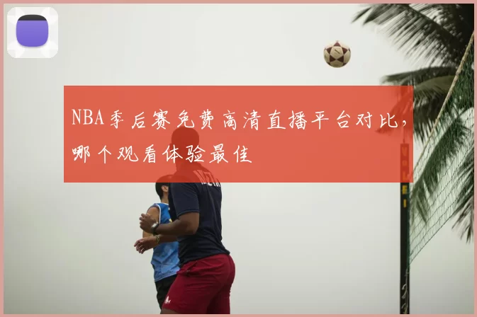 NBA季后赛免费高清直播平台对比，哪个观看体验最佳