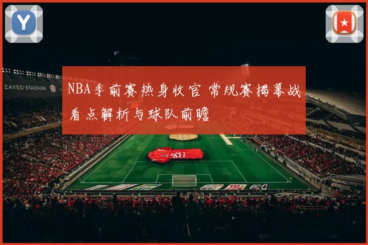 NBA季前赛热身收官 常规赛揭幕战看点解析与球队前瞻