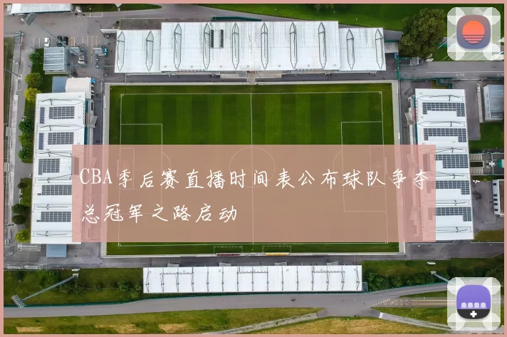 CBA季后赛直播时间表公布球队争夺总冠军之路启动