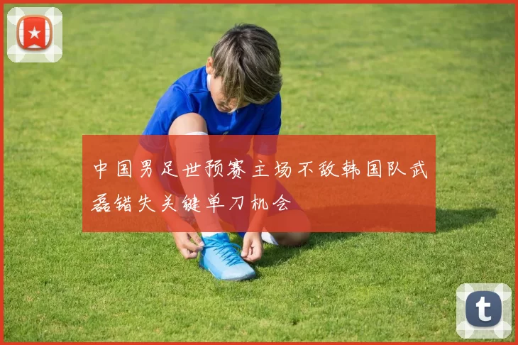 中国男足世预赛主场不敌韩国队武磊错失关键单刀机会