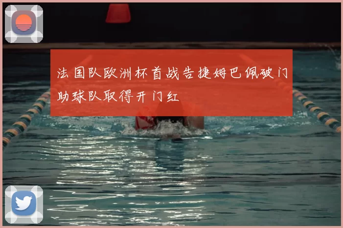 法国队欧洲杯首战告捷姆巴佩破门助球队取得开门红