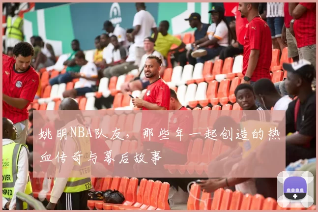 姚明NBA队友，那些年一起创造的热血传奇与幕后故事