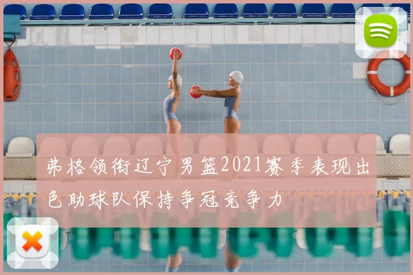 弗格领衔辽宁男篮2021赛季表现出色助球队保持争冠竞争力