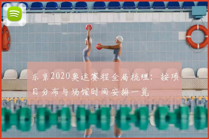 东京2020奥运赛程全局梳理:按项目分布与场馆时间安排一览