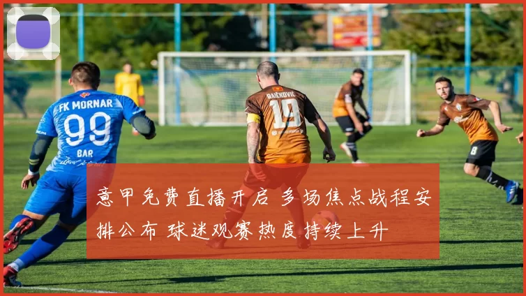 意甲免费直播开启 多场焦点战程安排公布 球迷观赛热度持续上升