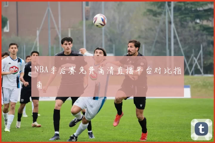 NBA季后赛免费高清直播平台对比指南