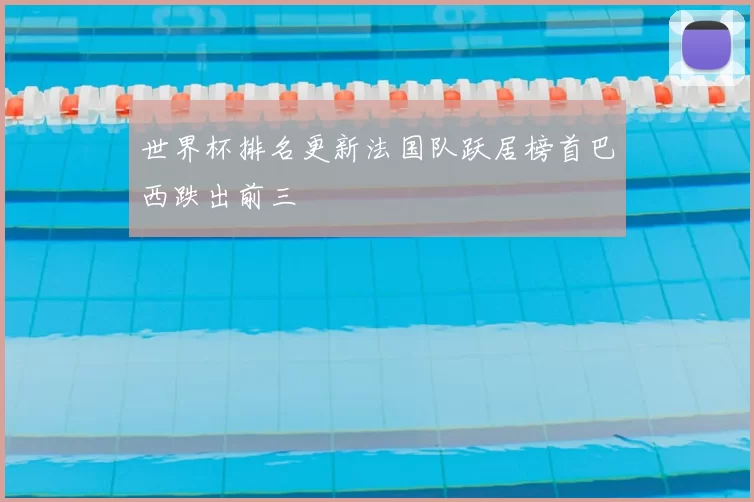 世界杯排名更新法国队跃居榜首巴西跌出前三