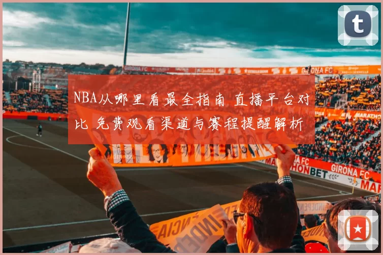 NBA从哪里看最全指南 直播平台对比 免费观看渠道与赛程提醒解析