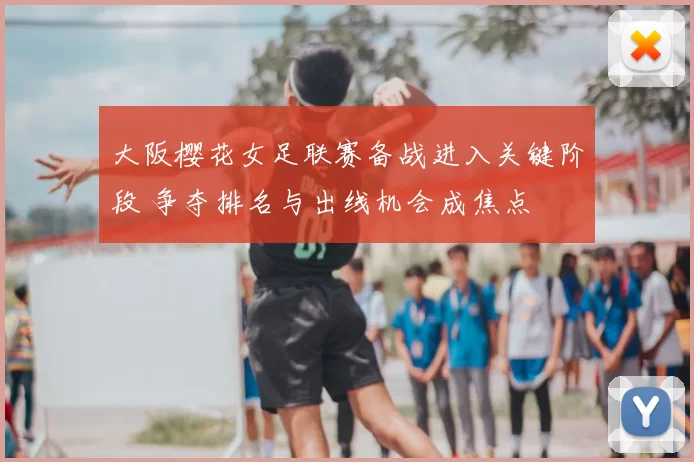 大阪樱花女足联赛备战进入关键阶段 争夺排名与出线机会成焦点