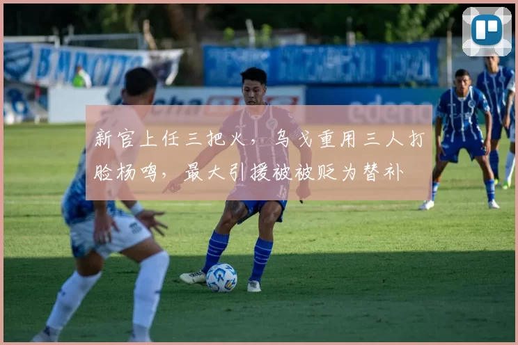 新官上任三把火，乌戈重用三人打脸杨鸣，最大引援被被贬为替补