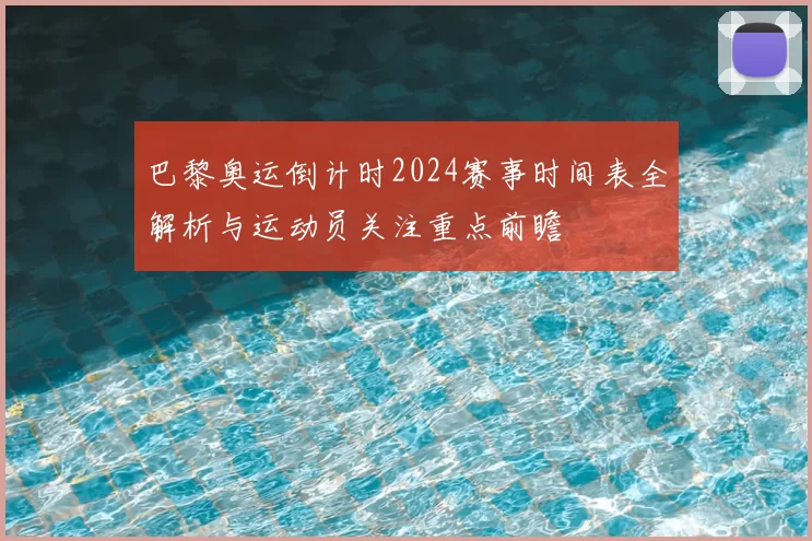 巴黎奥运倒计时2024赛事时间表全解析与运动员关注重点前瞻