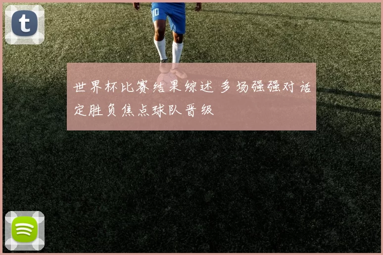 世界杯比赛结果综述 多场强强对话定胜负焦点球队晋级