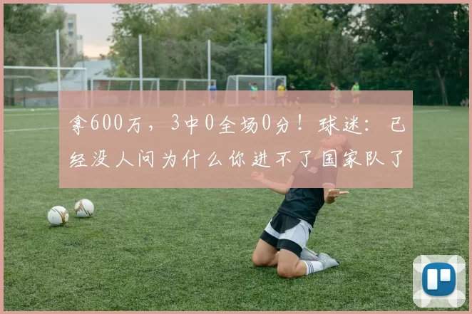 拿600万，3中0全场0分！球迷：已经没人问为什么你进不了国家队了